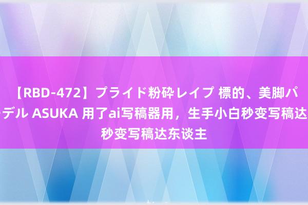 【RBD-472】プライド粉砕レイプ 標的、美脚パーツモデル ASUKA 用了ai写稿器用，生手小白秒变写稿达东谈主