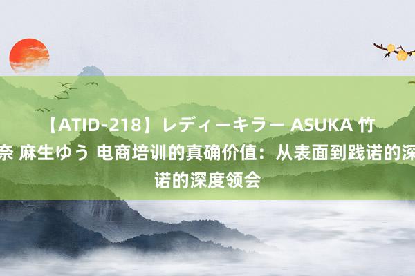 【ATID-218】レディーキラー ASUKA 竹内紗里奈 麻生ゆう 电商培训的真确价值：从表面到践诺的深度领会