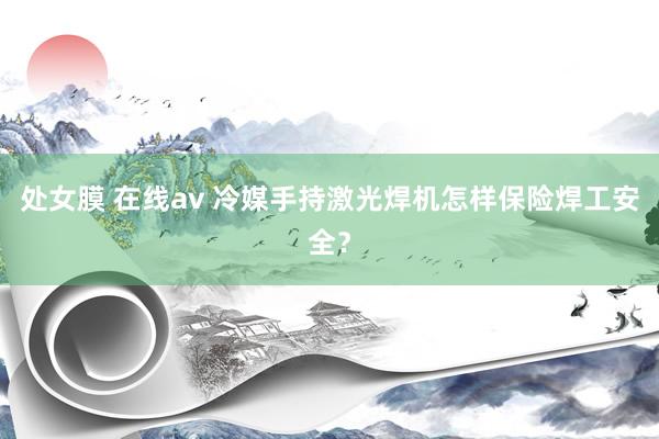 处女膜 在线av 冷媒手持激光焊机怎样保险焊工安全？