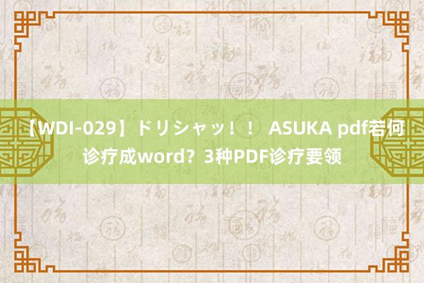 【WDI-029】ドリシャッ！！ ASUKA pdf若何诊疗成word？3种PDF诊疗要领