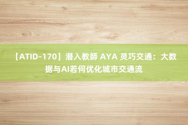 【ATID-170】潜入教師 AYA 灵巧交通：大数据与AI若何优化城市交通流