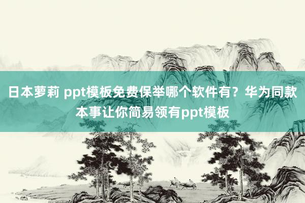 日本萝莉 ppt模板免费保举哪个软件有？华为同款本事让你简易领有ppt模板