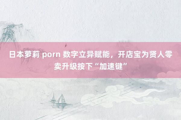 日本萝莉 porn 数字立异赋能，开店宝为贤人零卖升级按下“加速键”