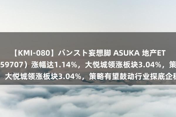 【KMI-080】パンスト妄想脚 ASUKA 地产ETF盘中资讯|＂地产ETF（159707）涨幅达1.14%，大悦城领涨板块3.04%，策略有望鼓动行业探底企稳＂