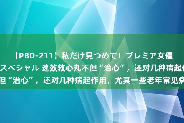 【PBD-211】私だけ見つめて！プレミア女優と主観でセックス8時間スペシャル 速效救心丸不但“治心”，还对几种病起作用，尤其一些老年常见病