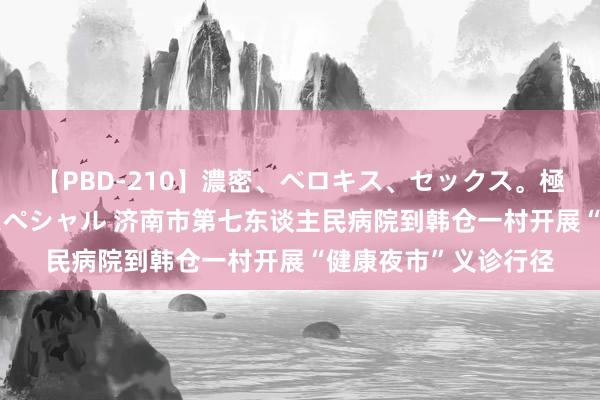 【PBD-210】濃密、ベロキス、セックス。極上接吻性交 8時間スペシャル 济南市第七东谈主民病院到韩仓一村开展“健康夜市”义诊行径