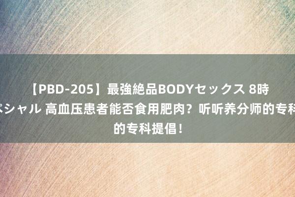 【PBD-205】最強絶品BODYセックス 8時間スペシャル 高血压患者能否食用肥肉？听听养分师的专科提倡！