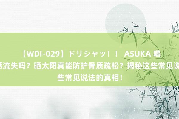 【WDI-029】ドリシャッ！！ ASUKA 喝茶会导致钙流失吗？晒太阳真能防护骨质疏松？揭秘这些常见说法的真相！