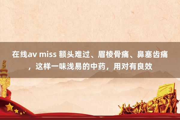 在线av miss 额头难过、眉棱骨痛、鼻塞齿痛，这样一味浅易的中药，用对有良效