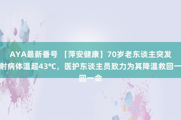 AYA最新番号 【萍安健康】70岁老东谈主突发烧射病体温超43℃，医护东谈主员致力为其降温救回一命