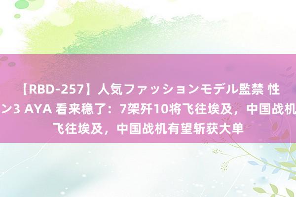 【RBD-257】人気ファッションモデル監禁 性虐コレクション3 AYA 看来稳了：7架歼10将飞往埃及，中国战机有望斩获大单