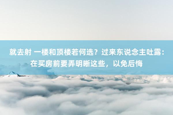 就去射 一楼和顶楼若何选？过来东说念主吐露：在买房前要弄明晰这些，以免后悔