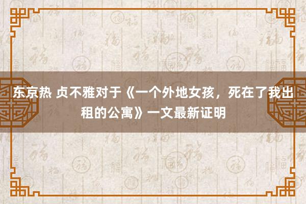 东京热 贞不雅对于《一个外地女孩，死在了我出租的公寓》一文最新证明