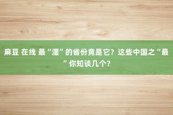 麻豆 在线 最“湿”的省份竟是它？这些中国之“最”你知谈几个？