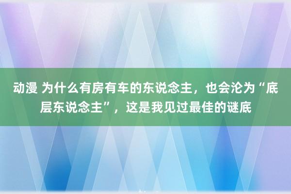 动漫 为什么有房有车的东说念主，也会沦为“底层东说念主”，这是我见过最佳的谜底