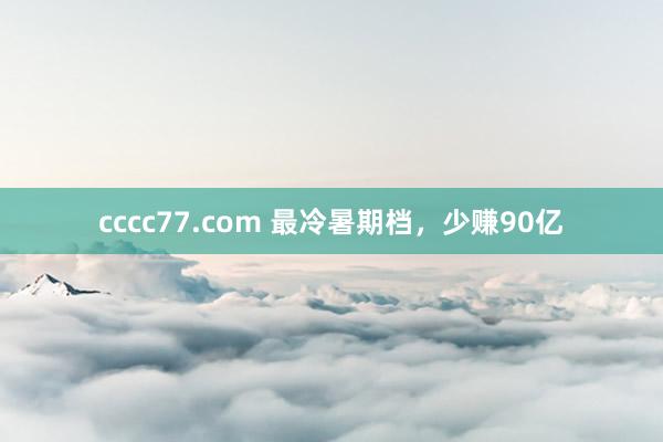 cccc77.com 最冷暑期档，少赚90亿