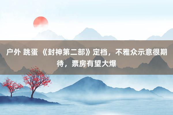 户外 跳蛋 《封神第二部》定档，不雅众示意很期待，票房有望大爆