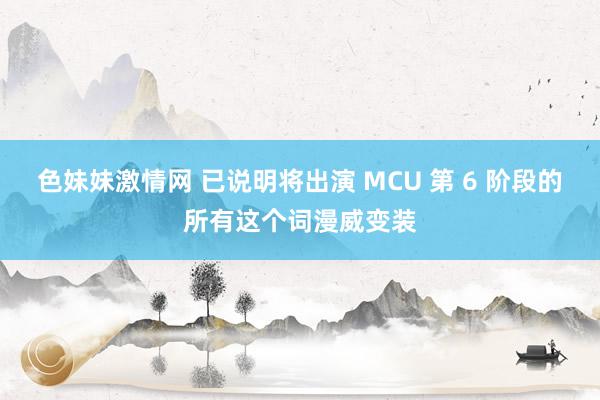 色妹妹激情网 已说明将出演 MCU 第 6 阶段的所有这个词漫威变装