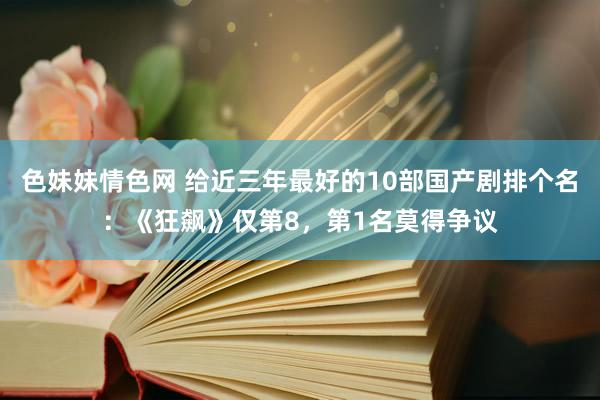 色妹妹情色网 给近三年最好的10部国产剧排个名：《狂飙》仅第8，第1名莫得争议