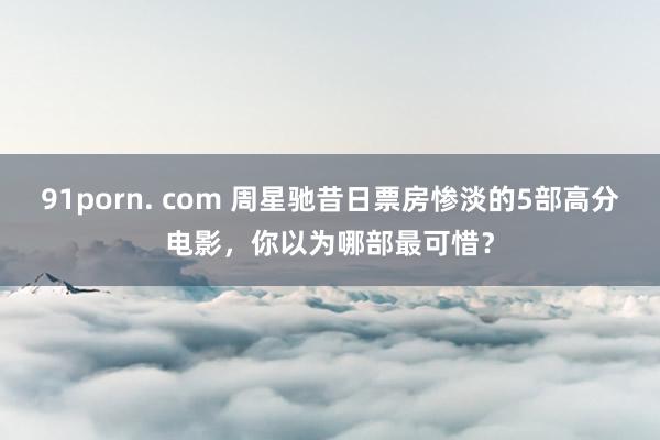 91porn. com 周星驰昔日票房惨淡的5部高分电影，你以为哪部最可惜？