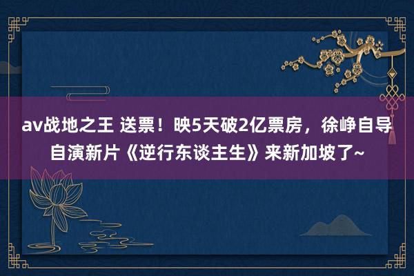 av战地之王 送票！映5天破2亿票房，徐峥自导自演新片《逆行东谈主生》来新加坡了~