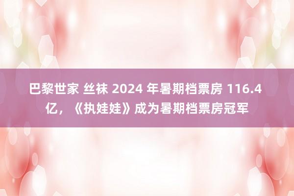 巴黎世家 丝袜 2024 年暑期档票房 116.4 亿，《执娃娃》成为暑期档票房冠军