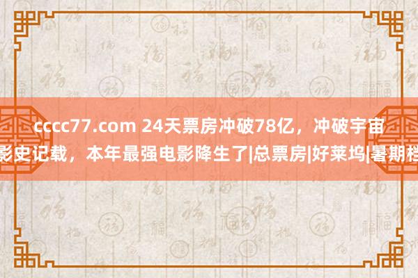 cccc77.com 24天票房冲破78亿，冲破宇宙影史记载，本年最强电影降生了|总票房|好莱坞|暑期档