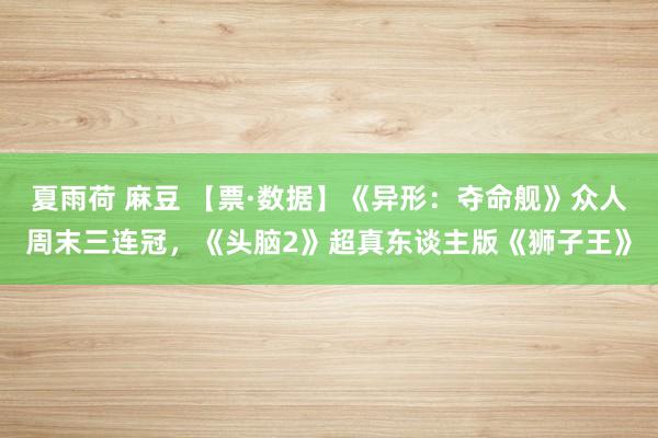 夏雨荷 麻豆 【票·数据】《异形：夺命舰》众人周末三连冠，《头脑2》超真东谈主版《狮子王》