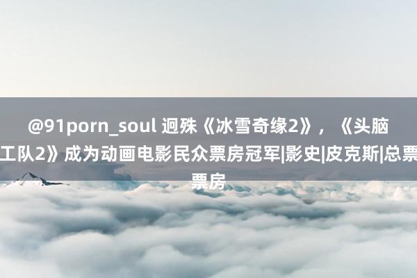 @91porn_soul 迥殊《冰雪奇缘2》，《头脑特工队2》成为动画电影民众票房冠军|影史|皮克斯|总票房