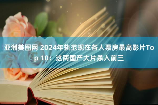 亚洲美图网 2024年轨范现在各人票房最高影片Top 10：这两国产大片杀入前三