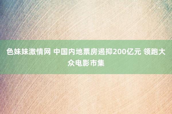 色妹妹激情网 中国内地票房遏抑200亿元 领跑大众电影市集