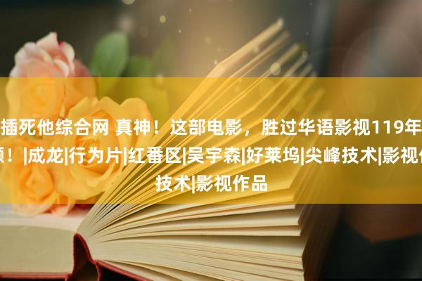 插死他综合网 真神！这部电影，胜过华语影视119年总额！|成龙|行为片|红番区|吴宇森|好莱坞|尖峰技术|影视作品