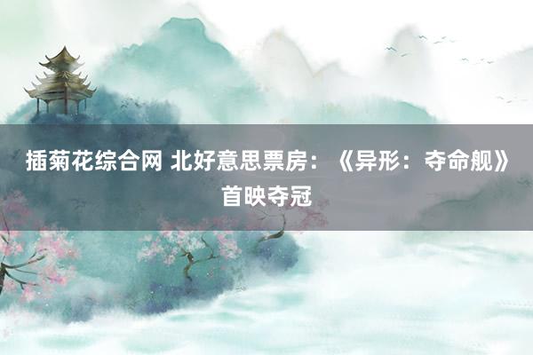 插菊花综合网 北好意思票房：《异形：夺命舰》首映夺冠