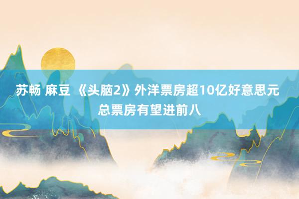 苏畅 麻豆 《头脑2》外洋票房超10亿好意思元 总票房有望进前八