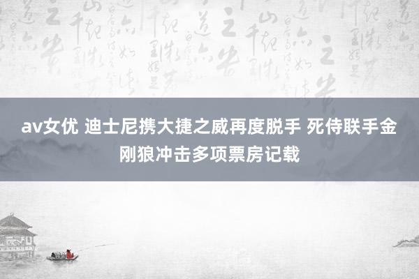 av女优 迪士尼携大捷之威再度脱手 死侍联手金刚狼冲击多项票房记载