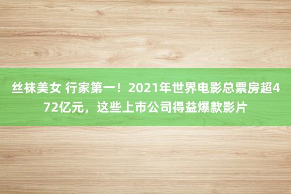 丝袜美女 行家第一！2021年世界电影总票房超472亿元，这些上市公司得益爆款影片