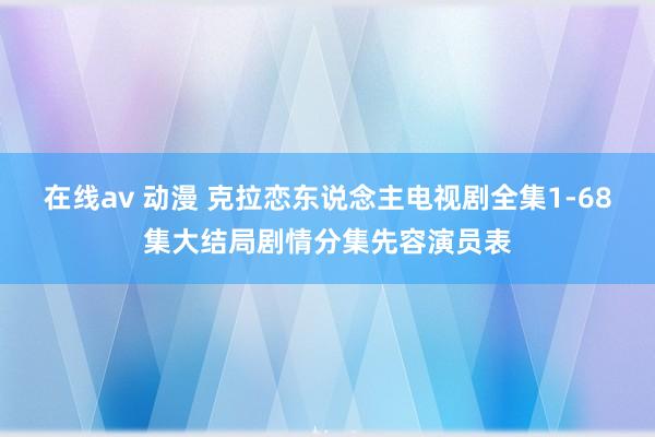 在线av 动漫 克拉恋东说念主电视剧全集1-68集大结局剧情分集先容演员表