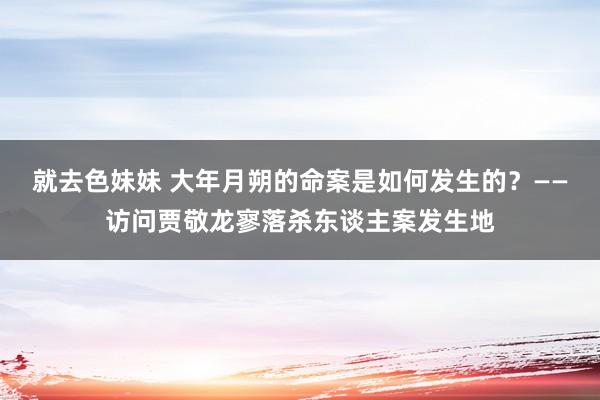 就去色妹妹 大年月朔的命案是如何发生的？——访问贾敬龙寥落杀东谈主案发生地