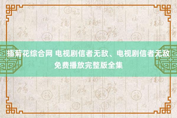 插菊花综合网 电视剧信者无敌、电视剧信者无敌免费播放完整版全集