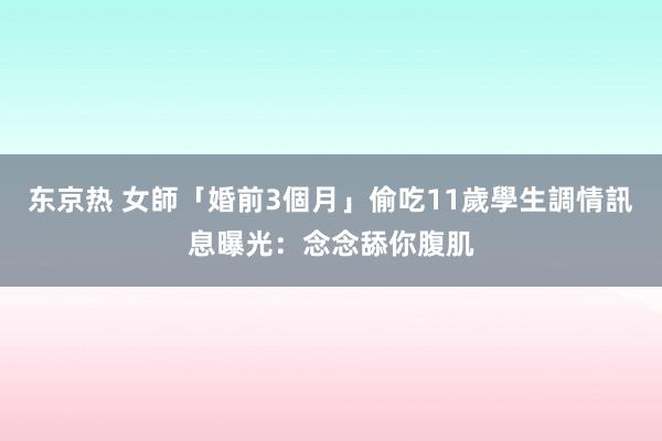 东京热 女師「婚前3個月」偷吃11歲學生　調情訊息曝光：念念舔你腹肌