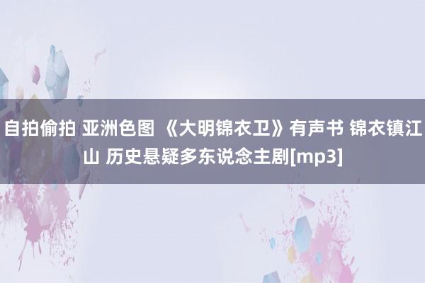 自拍偷拍 亚洲色图 《大明锦衣卫》有声书 锦衣镇江山 历史悬疑多东说念主剧[mp3]