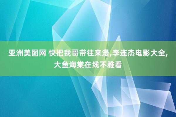 亚洲美图网 快把我哥带往来漫,李连杰电影大全,大鱼海棠在线不雅看