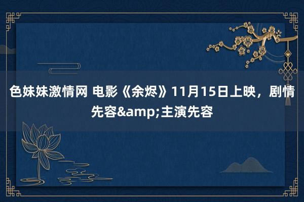 色妹妹激情网 电影《余烬》11月15日上映，剧情先容&主演先容