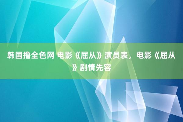 韩国撸全色网 电影《屈从》演员表，电影《屈从》剧情先容