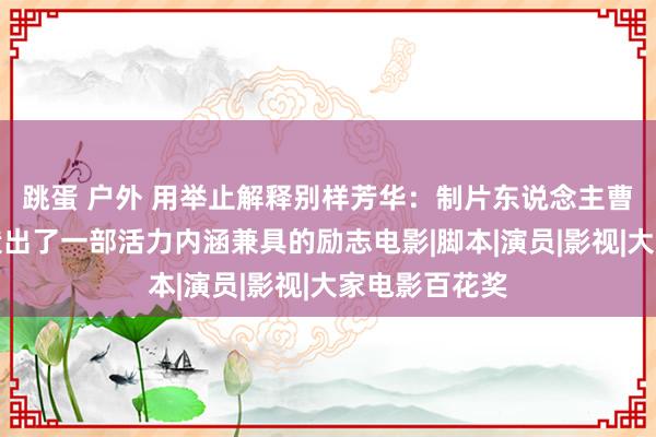 跳蛋 户外 用举止解释别样芳华：制片东说念主曹博涛倾力打造出了一部活力内涵兼具的励志电影|脚本|演员|影视|大家电影百花奖