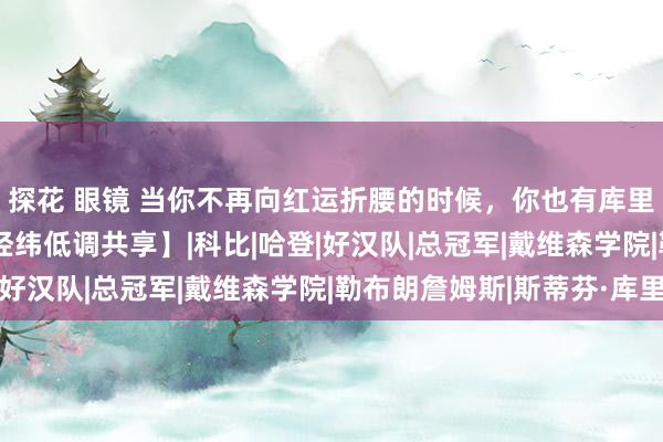 探花 眼镜 当你不再向红运折腰的时候，你也有库里这样的东谈主生 |【经纬低调共享】|科比|哈登|好汉队|总冠军|戴维森学院|勒布朗詹姆斯|斯蒂芬·库里