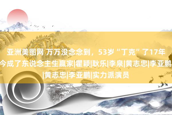 亚洲美图网 万万没念念到，53岁“丁克”了17年的柯蓝，如今成了东说念主生赢家|瞿颖|耿乐|李泉|黄志忠|李亚鹏|实力派演员