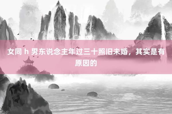 女同 h 男东说念主年过三十照旧未婚，其实是有原因的