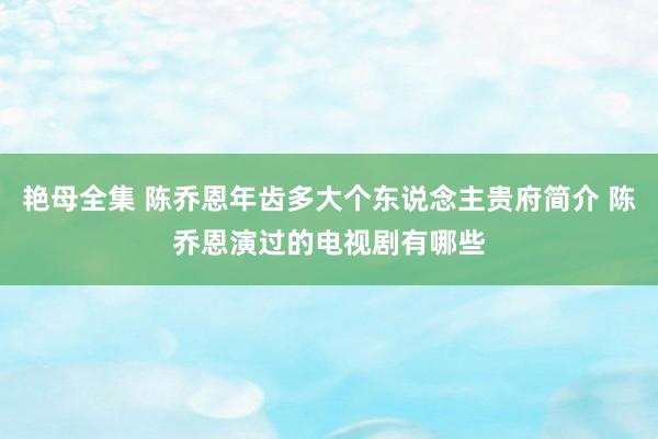 艳母全集 陈乔恩年齿多大个东说念主贵府简介 陈乔恩演过的电视剧有哪些