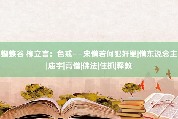 蝴蝶谷 柳立言：色戒——宋僧若何犯奸罪|僧东说念主|庙宇|高僧|佛法|住抓|释教